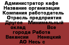 Администратор кафе › Название организации ­ Компания-работодатель › Отрасль предприятия ­ Другое › Минимальный оклад ­ 25 000 - Все города Работа » Вакансии   . Ненецкий АО,Несь с.